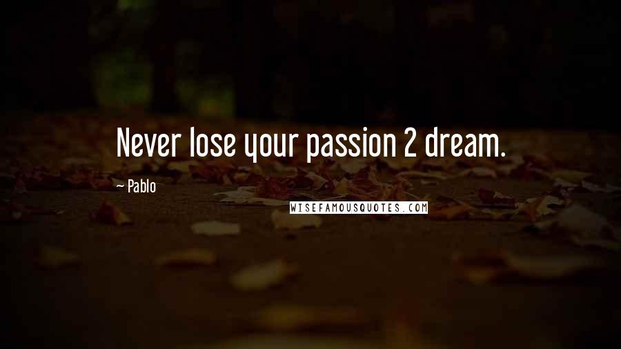 Pablo Quotes: Never lose your passion 2 dream.