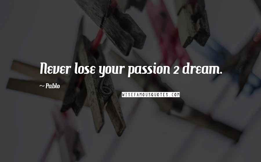 Pablo Quotes: Never lose your passion 2 dream.