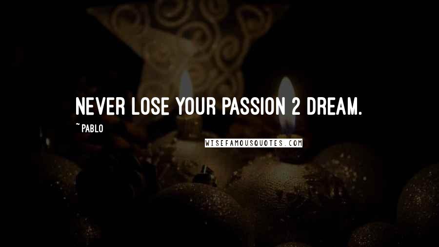 Pablo Quotes: Never lose your passion 2 dream.