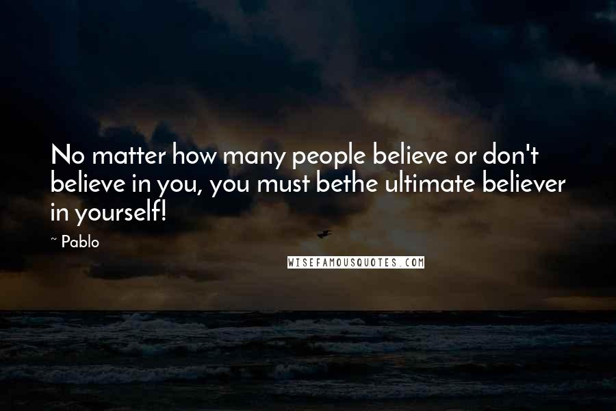 Pablo Quotes: No matter how many people believe or don't believe in you, you must bethe ultimate believer in yourself!