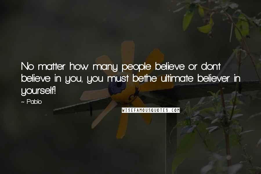 Pablo Quotes: No matter how many people believe or don't believe in you, you must bethe ultimate believer in yourself!