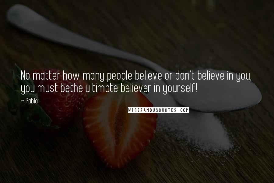 Pablo Quotes: No matter how many people believe or don't believe in you, you must bethe ultimate believer in yourself!