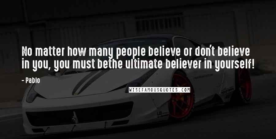 Pablo Quotes: No matter how many people believe or don't believe in you, you must bethe ultimate believer in yourself!