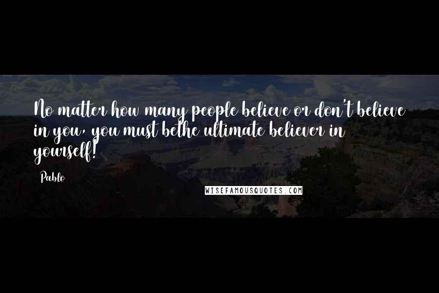 Pablo Quotes: No matter how many people believe or don't believe in you, you must bethe ultimate believer in yourself!