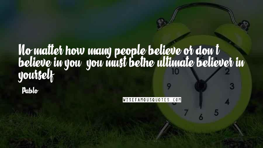 Pablo Quotes: No matter how many people believe or don't believe in you, you must bethe ultimate believer in yourself!