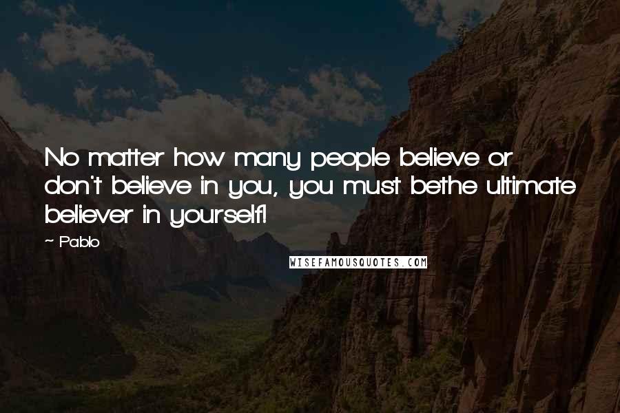 Pablo Quotes: No matter how many people believe or don't believe in you, you must bethe ultimate believer in yourself!