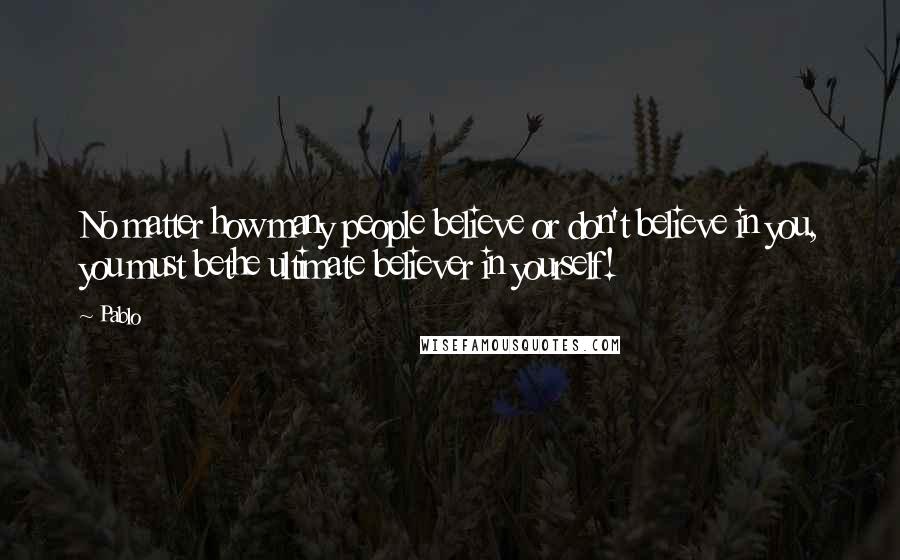 Pablo Quotes: No matter how many people believe or don't believe in you, you must bethe ultimate believer in yourself!