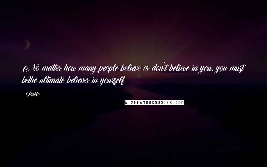 Pablo Quotes: No matter how many people believe or don't believe in you, you must bethe ultimate believer in yourself!