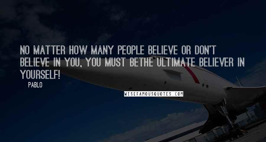 Pablo Quotes: No matter how many people believe or don't believe in you, you must bethe ultimate believer in yourself!