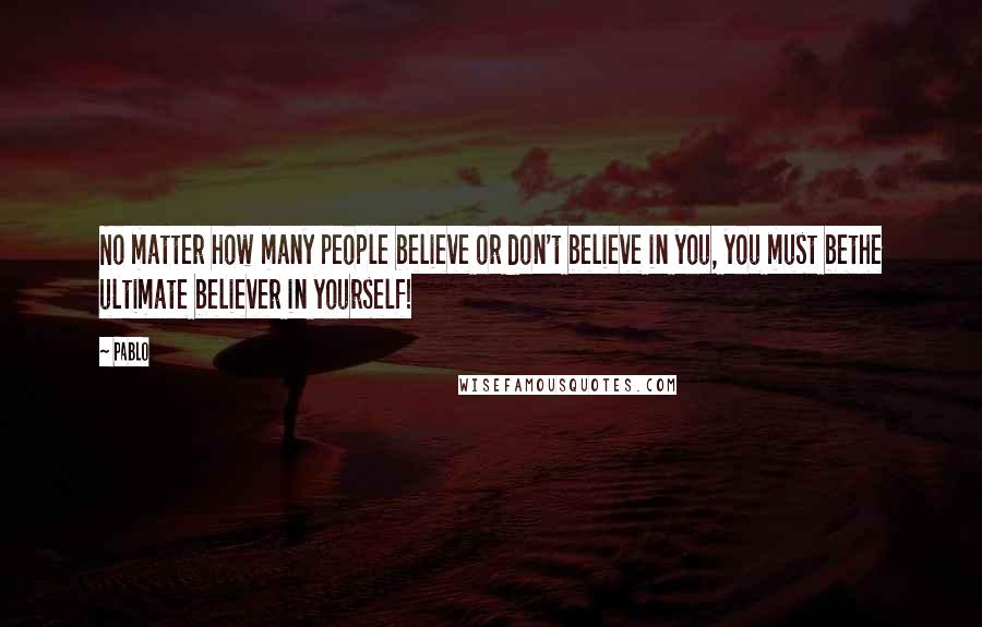 Pablo Quotes: No matter how many people believe or don't believe in you, you must bethe ultimate believer in yourself!