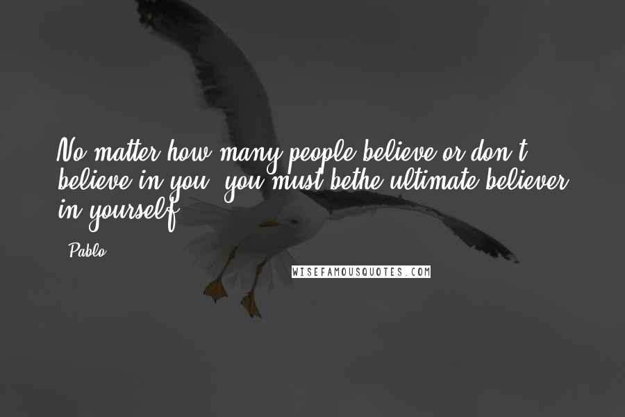 Pablo Quotes: No matter how many people believe or don't believe in you, you must bethe ultimate believer in yourself!