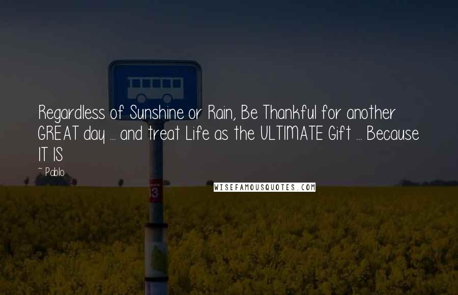 Pablo Quotes: Regardless of Sunshine or Rain, Be Thankful for another GREAT day ... and treat Life as the ULTIMATE Gift ... Because IT IS