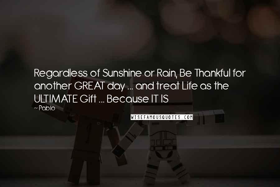 Pablo Quotes: Regardless of Sunshine or Rain, Be Thankful for another GREAT day ... and treat Life as the ULTIMATE Gift ... Because IT IS