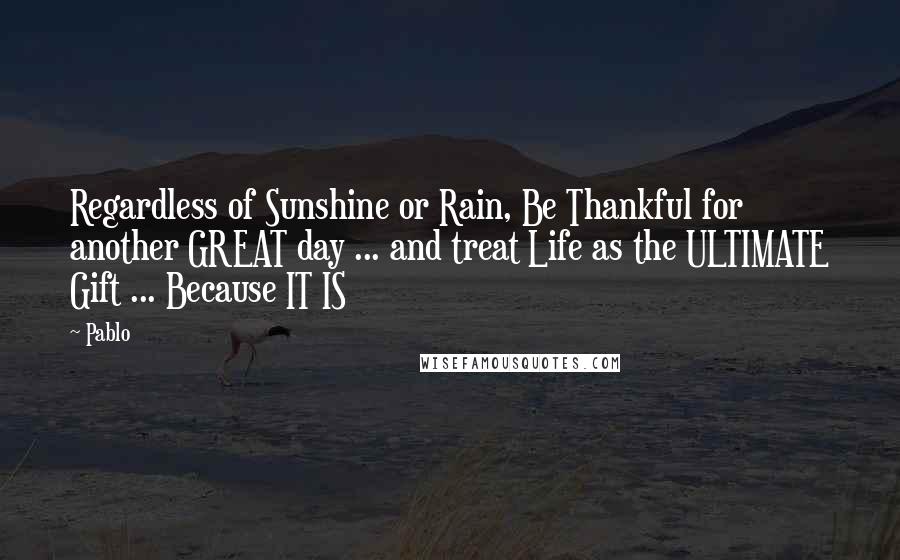 Pablo Quotes: Regardless of Sunshine or Rain, Be Thankful for another GREAT day ... and treat Life as the ULTIMATE Gift ... Because IT IS