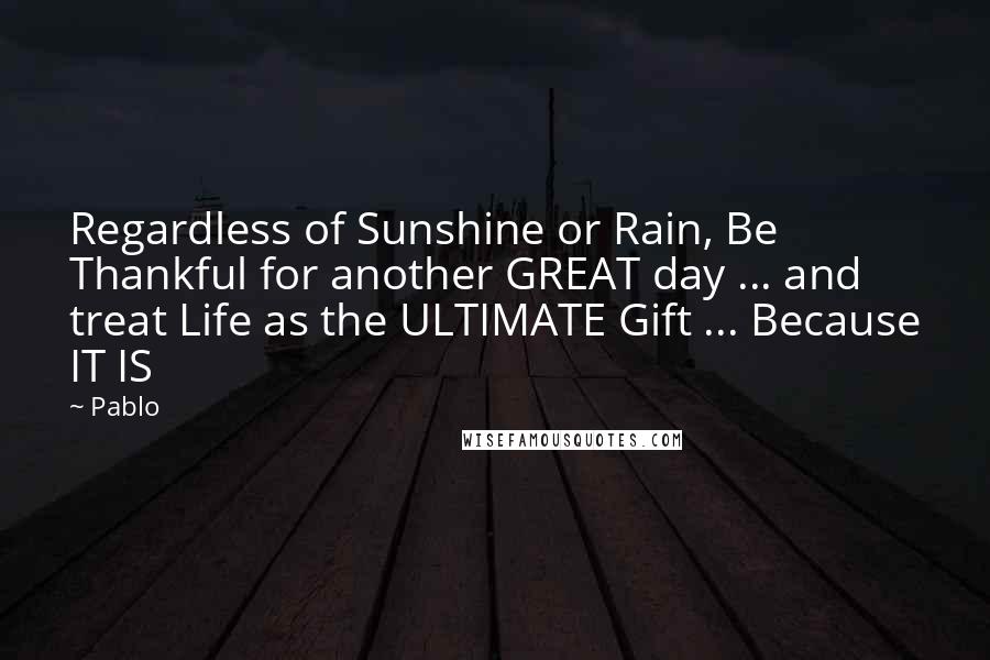 Pablo Quotes: Regardless of Sunshine or Rain, Be Thankful for another GREAT day ... and treat Life as the ULTIMATE Gift ... Because IT IS