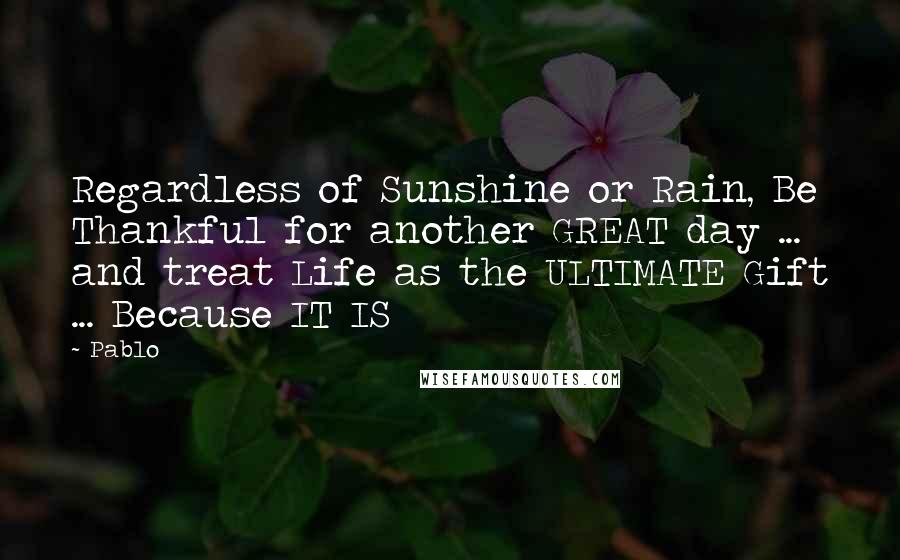 Pablo Quotes: Regardless of Sunshine or Rain, Be Thankful for another GREAT day ... and treat Life as the ULTIMATE Gift ... Because IT IS