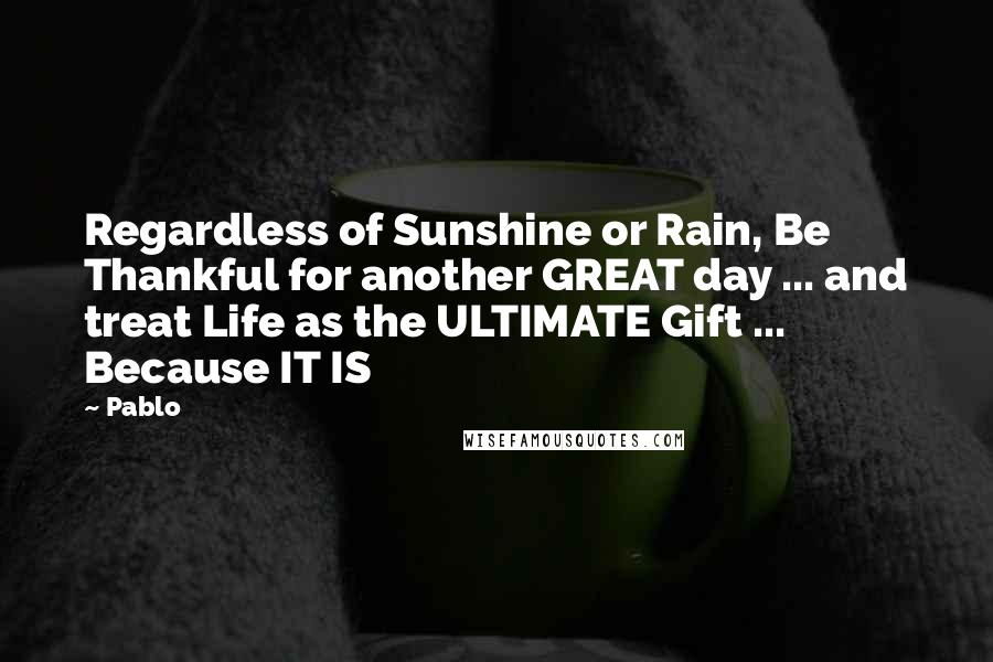Pablo Quotes: Regardless of Sunshine or Rain, Be Thankful for another GREAT day ... and treat Life as the ULTIMATE Gift ... Because IT IS
