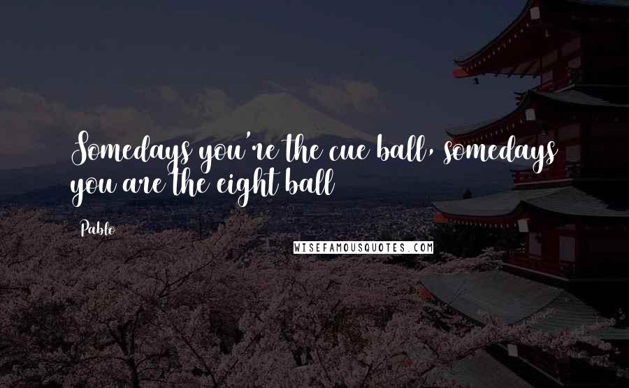 Pablo Quotes: Somedays you're the cue ball, somedays you are the eight ball