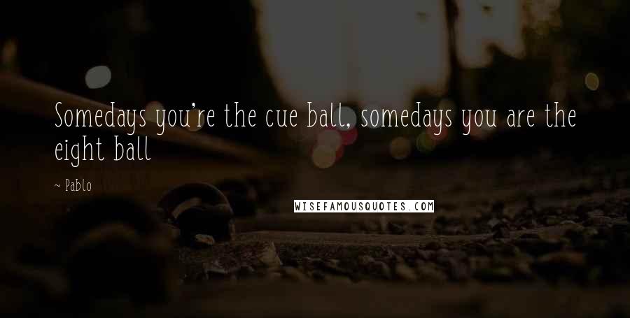 Pablo Quotes: Somedays you're the cue ball, somedays you are the eight ball