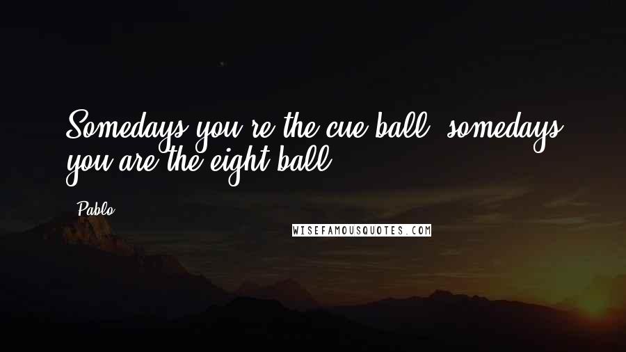 Pablo Quotes: Somedays you're the cue ball, somedays you are the eight ball