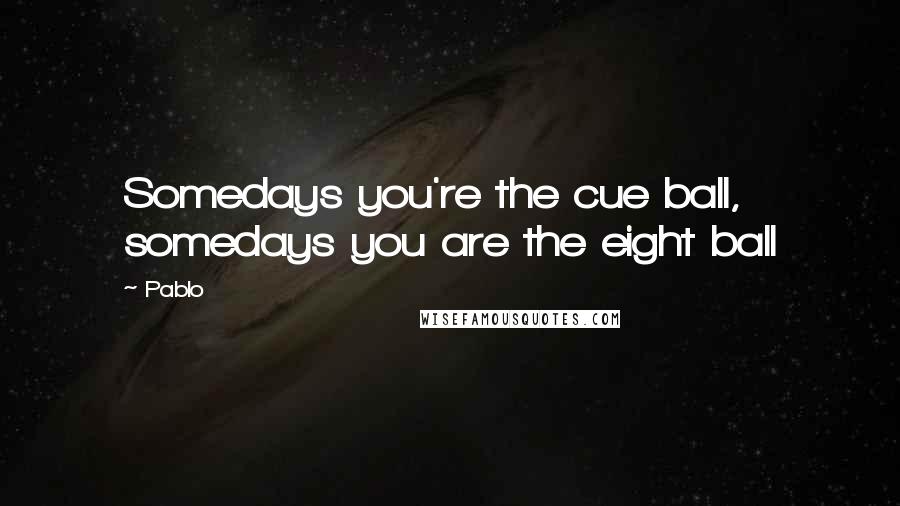 Pablo Quotes: Somedays you're the cue ball, somedays you are the eight ball