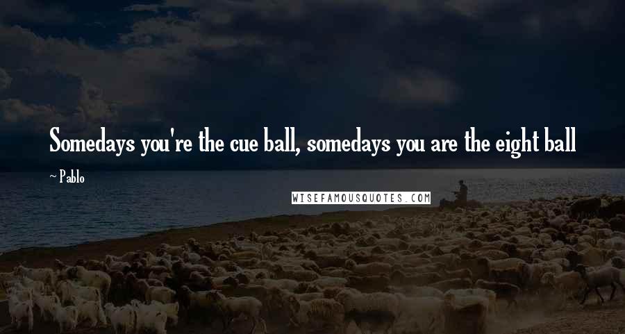 Pablo Quotes: Somedays you're the cue ball, somedays you are the eight ball