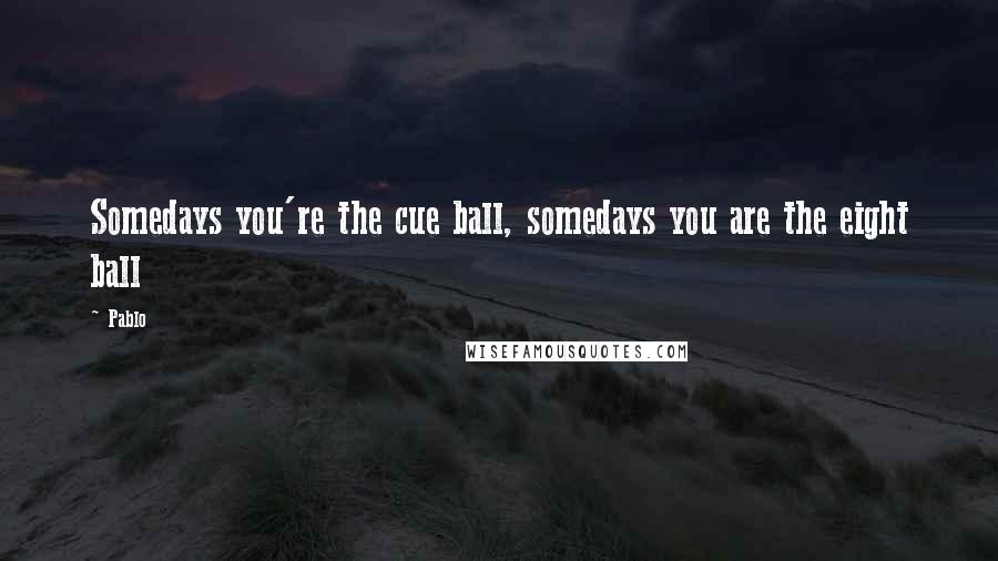 Pablo Quotes: Somedays you're the cue ball, somedays you are the eight ball