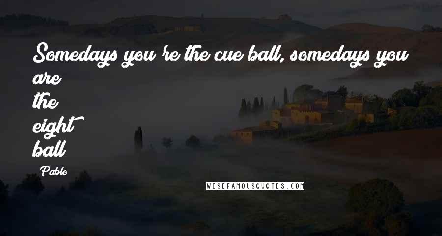 Pablo Quotes: Somedays you're the cue ball, somedays you are the eight ball