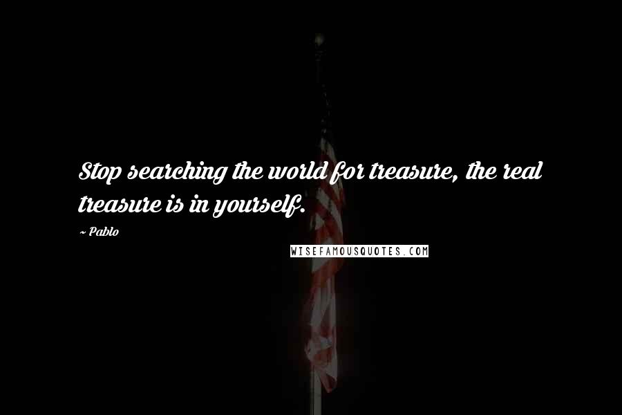 Pablo Quotes: Stop searching the world for treasure, the real treasure is in yourself.