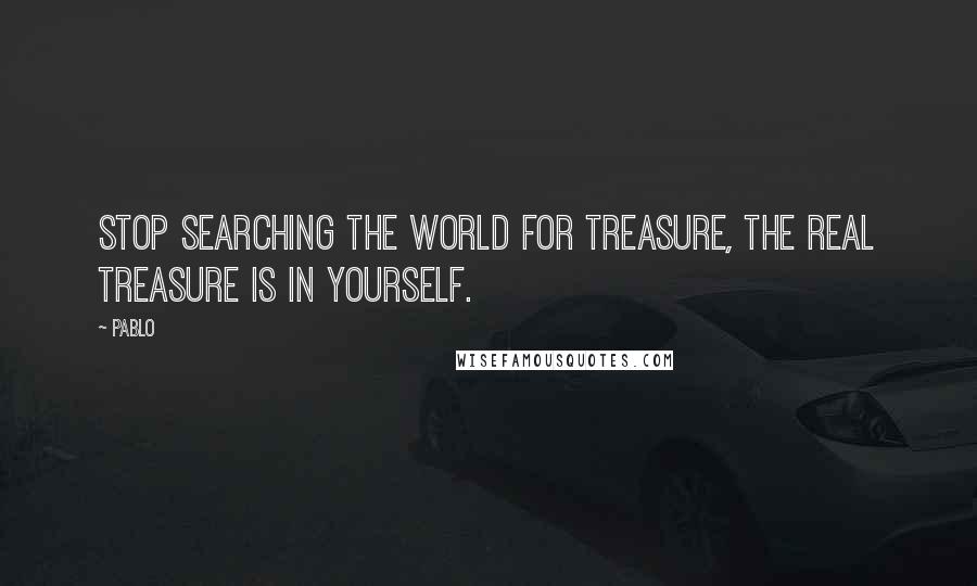 Pablo Quotes: Stop searching the world for treasure, the real treasure is in yourself.