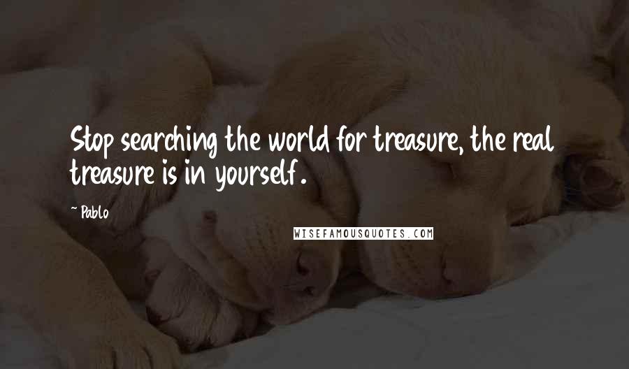 Pablo Quotes: Stop searching the world for treasure, the real treasure is in yourself.