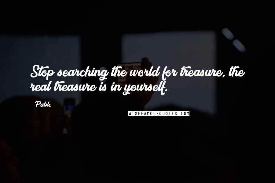 Pablo Quotes: Stop searching the world for treasure, the real treasure is in yourself.