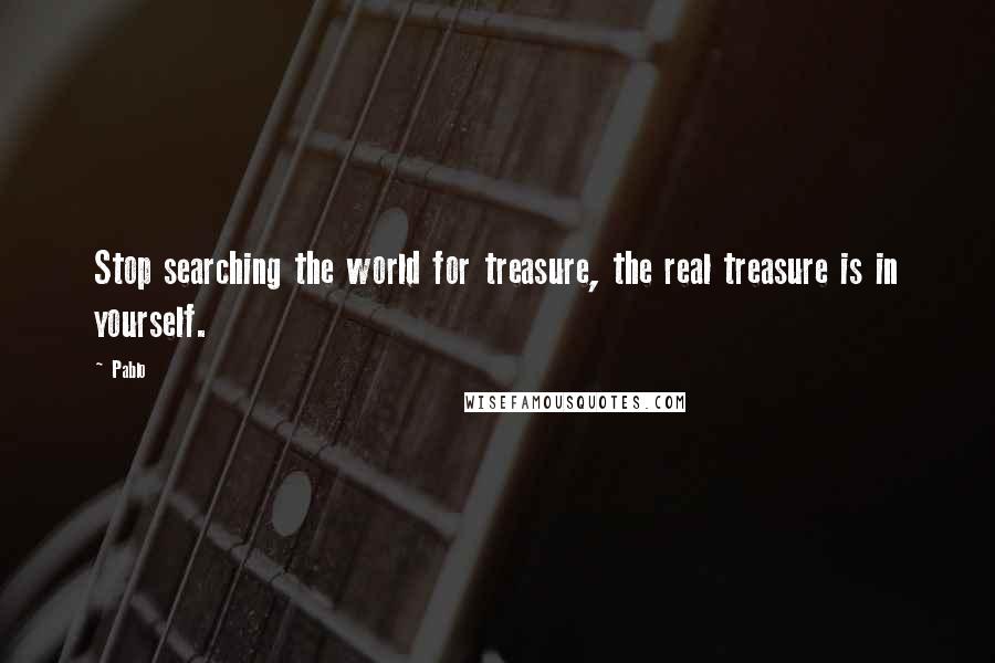 Pablo Quotes: Stop searching the world for treasure, the real treasure is in yourself.