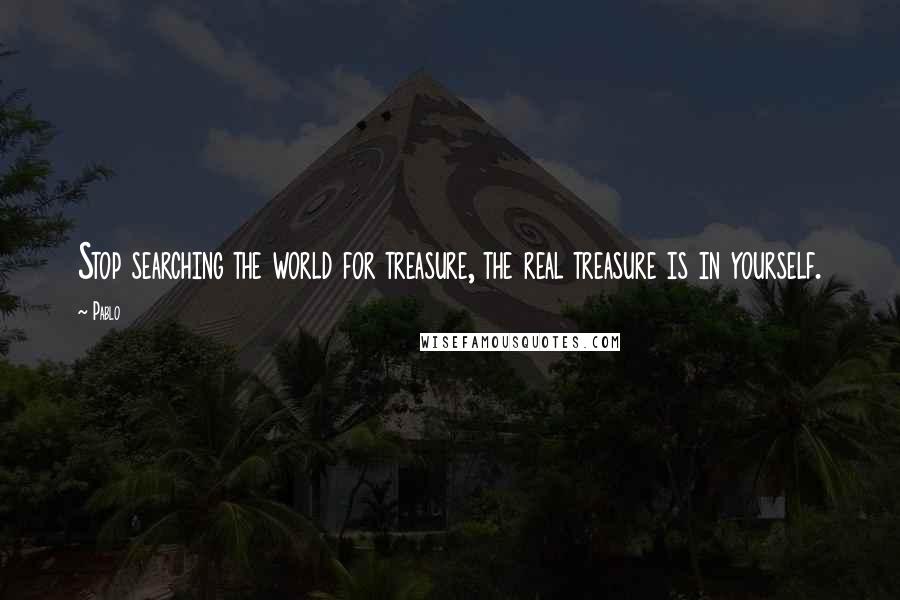 Pablo Quotes: Stop searching the world for treasure, the real treasure is in yourself.