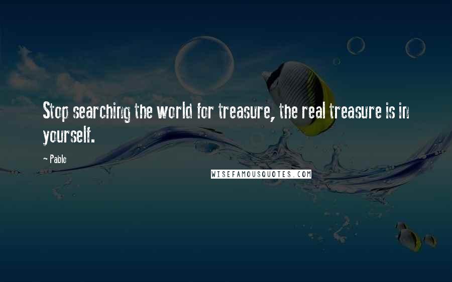 Pablo Quotes: Stop searching the world for treasure, the real treasure is in yourself.