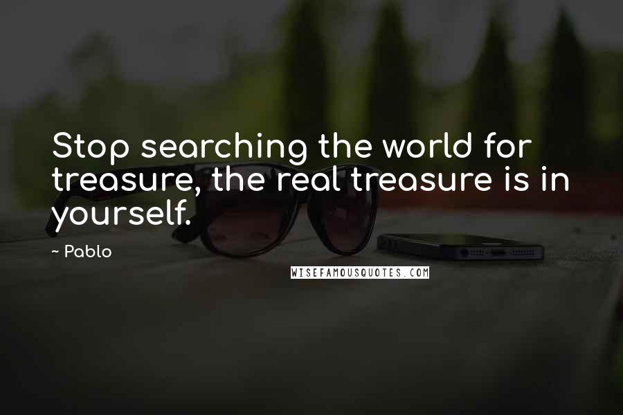 Pablo Quotes: Stop searching the world for treasure, the real treasure is in yourself.