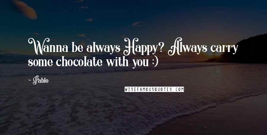 Pablo Quotes: Wanna be always Happy? Always carry some chocolate with you ;)