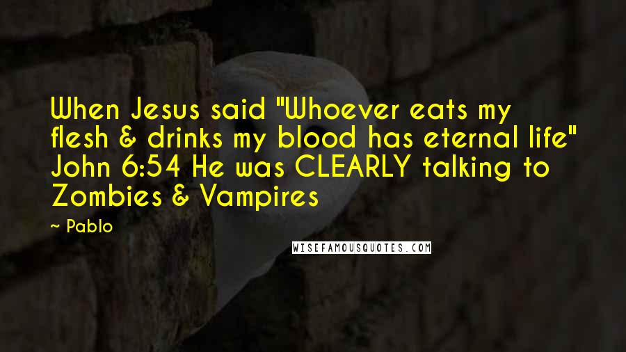 Pablo Quotes: When Jesus said "Whoever eats my flesh & drinks my blood has eternal life" John 6:54 He was CLEARLY talking to Zombies & Vampires