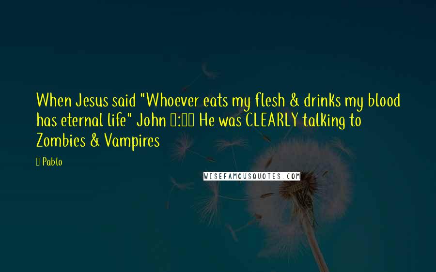 Pablo Quotes: When Jesus said "Whoever eats my flesh & drinks my blood has eternal life" John 6:54 He was CLEARLY talking to Zombies & Vampires