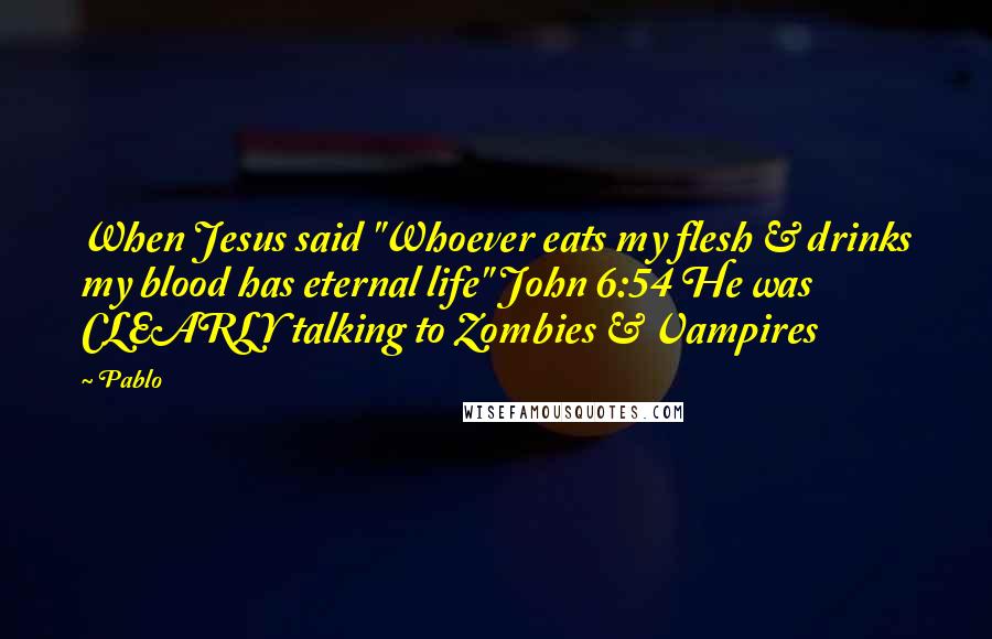 Pablo Quotes: When Jesus said "Whoever eats my flesh & drinks my blood has eternal life" John 6:54 He was CLEARLY talking to Zombies & Vampires