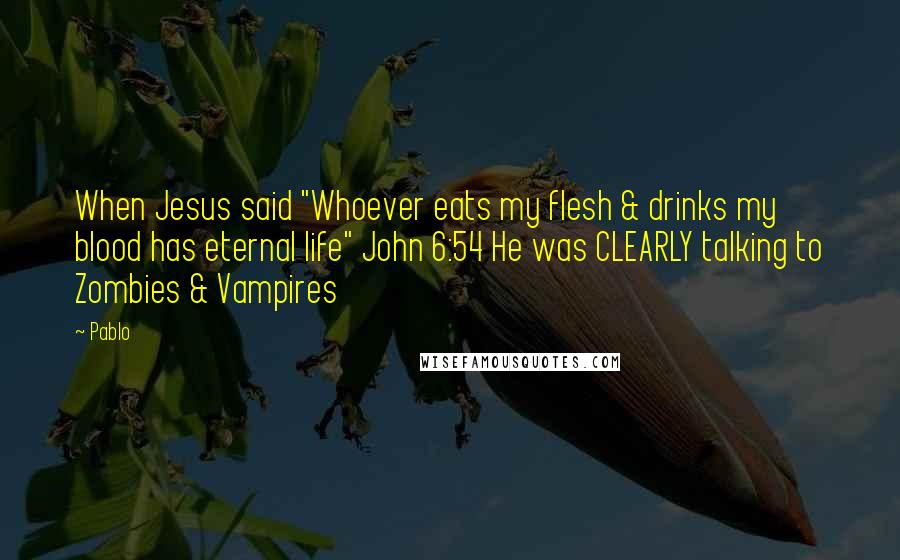 Pablo Quotes: When Jesus said "Whoever eats my flesh & drinks my blood has eternal life" John 6:54 He was CLEARLY talking to Zombies & Vampires