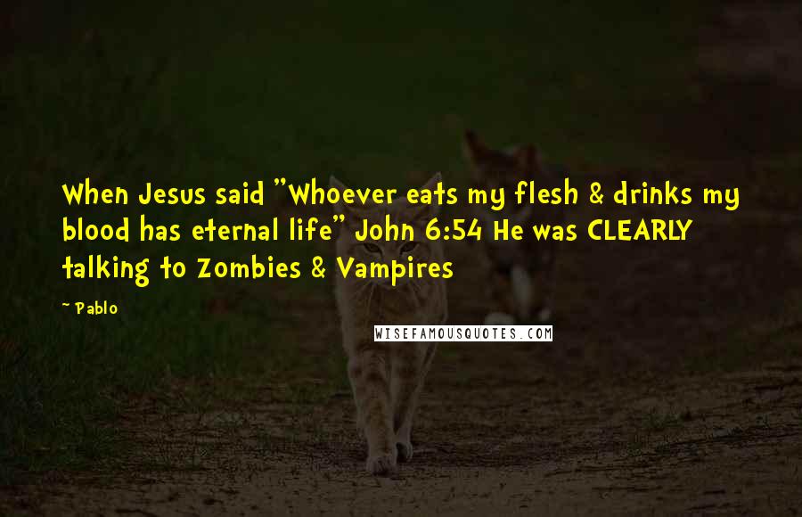 Pablo Quotes: When Jesus said "Whoever eats my flesh & drinks my blood has eternal life" John 6:54 He was CLEARLY talking to Zombies & Vampires