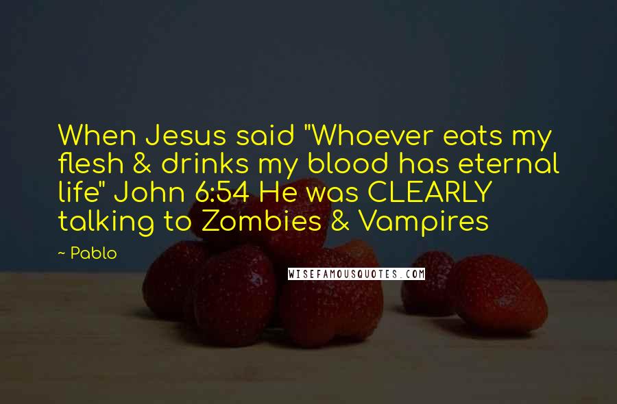 Pablo Quotes: When Jesus said "Whoever eats my flesh & drinks my blood has eternal life" John 6:54 He was CLEARLY talking to Zombies & Vampires