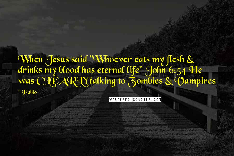 Pablo Quotes: When Jesus said "Whoever eats my flesh & drinks my blood has eternal life" John 6:54 He was CLEARLY talking to Zombies & Vampires