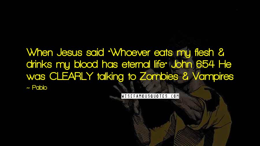 Pablo Quotes: When Jesus said "Whoever eats my flesh & drinks my blood has eternal life" John 6:54 He was CLEARLY talking to Zombies & Vampires