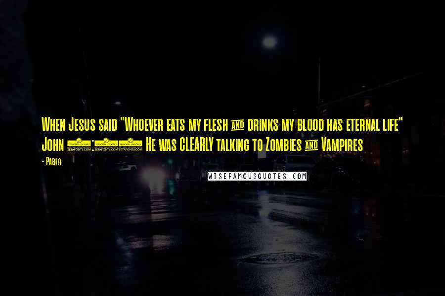Pablo Quotes: When Jesus said "Whoever eats my flesh & drinks my blood has eternal life" John 6:54 He was CLEARLY talking to Zombies & Vampires