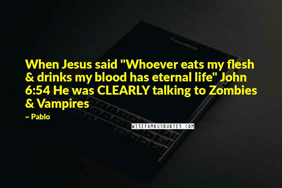 Pablo Quotes: When Jesus said "Whoever eats my flesh & drinks my blood has eternal life" John 6:54 He was CLEARLY talking to Zombies & Vampires