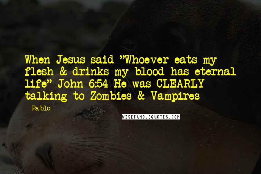 Pablo Quotes: When Jesus said "Whoever eats my flesh & drinks my blood has eternal life" John 6:54 He was CLEARLY talking to Zombies & Vampires