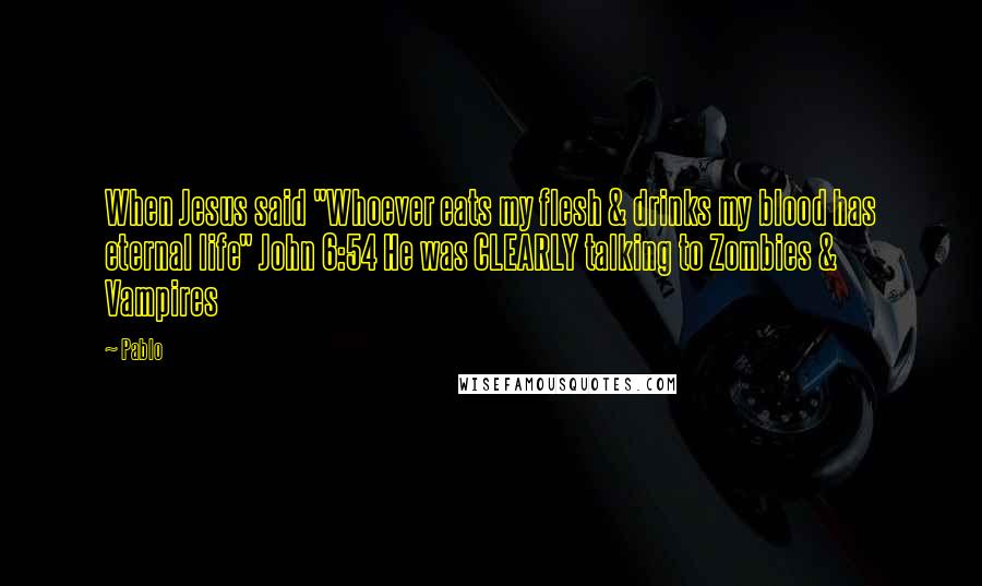 Pablo Quotes: When Jesus said "Whoever eats my flesh & drinks my blood has eternal life" John 6:54 He was CLEARLY talking to Zombies & Vampires