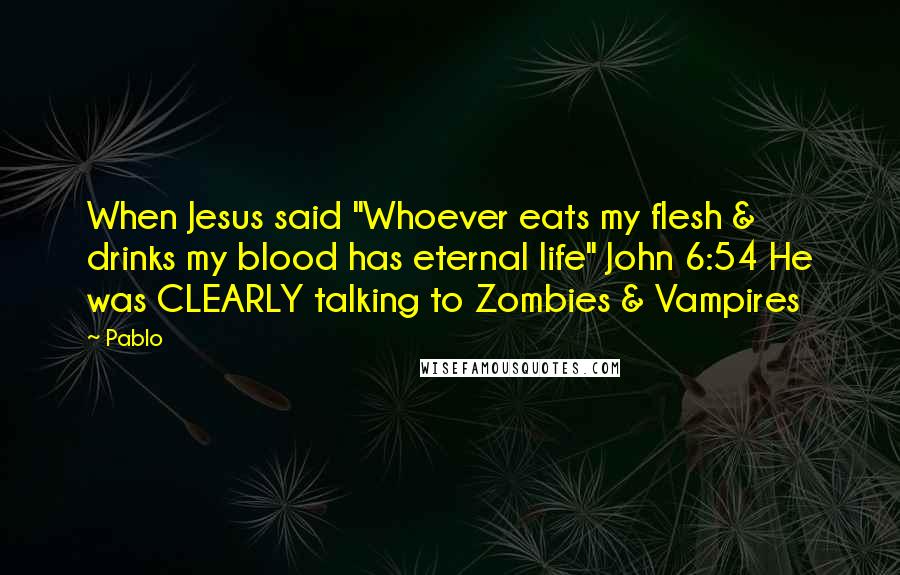 Pablo Quotes: When Jesus said "Whoever eats my flesh & drinks my blood has eternal life" John 6:54 He was CLEARLY talking to Zombies & Vampires